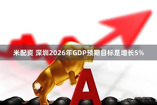米配资 深圳2026年GDP预期目标是增长5%