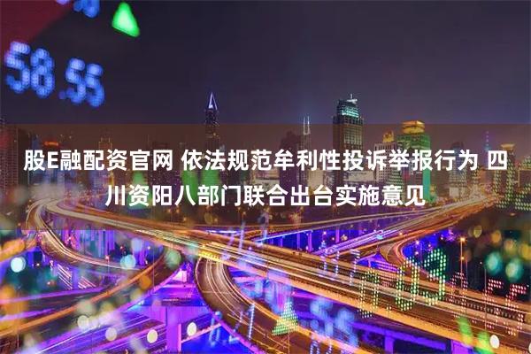 股E融配资官网 依法规范牟利性投诉举报行为 四川资阳八部门联合出台实施意见