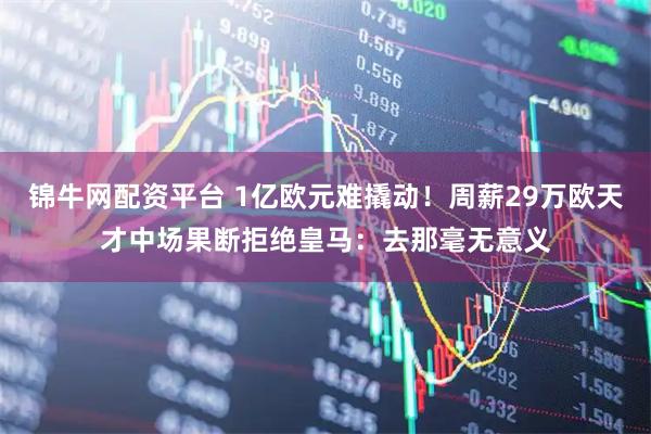 锦牛网配资平台 1亿欧元难撬动！周薪29万欧天才中场果断拒绝皇马：去那毫无意义