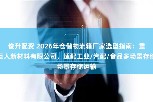 俊升配资 2026年仓储物流箱厂家选型指南：重庆小巨人新材料有限公司，适配工业/汽配/食品多场景存储运输