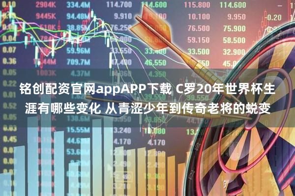 铭创配资官网appAPP下载 C罗20年世界杯生涯有哪些变化 从青涩少年到传奇老将的蜕变
