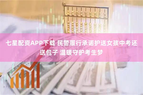七星配资APP下载 民警履行承诺护送女孩中考还送包子 温暖守护考生梦