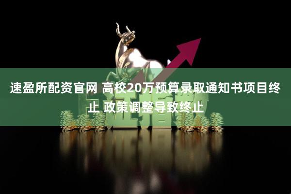 速盈所配资官网 高校20万预算录取通知书项目终止 政策调整导致终止