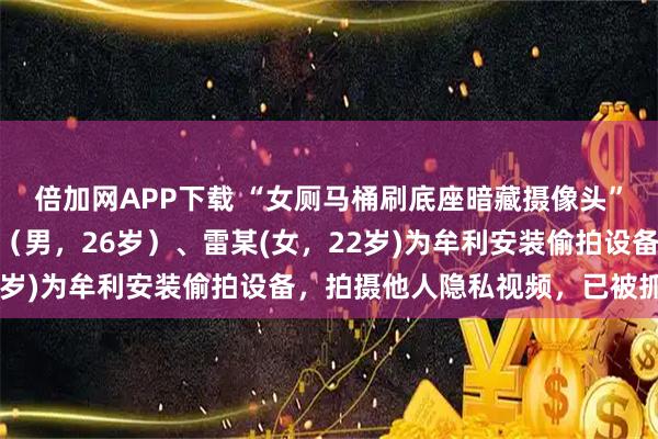 倍加网APP下载 “女厕马桶刷底座暗藏摄像头” 成都警方通报：廖某（男，26岁）、雷某(女，22岁)为牟利安装偷拍设备，拍摄他人隐私视频，已被抓获