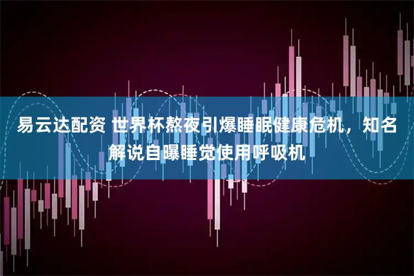 易云达配资 世界杯熬夜引爆睡眠健康危机，知名解说自曝睡觉使用呼吸机