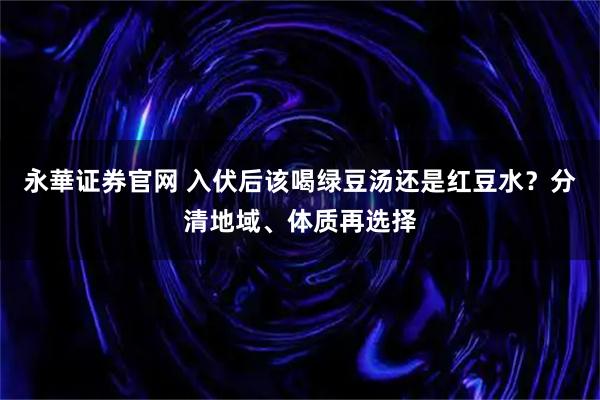 永華证券官网 入伏后该喝绿豆汤还是红豆水？分清地域、体质再选择