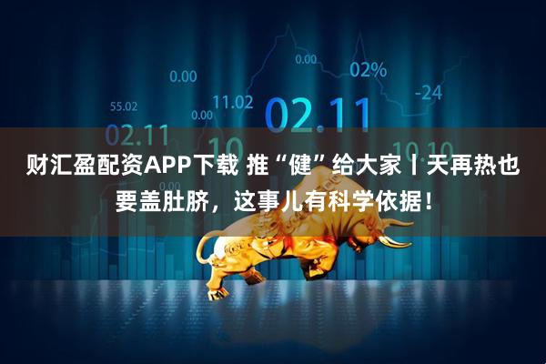 财汇盈配资APP下载 推“健”给大家丨天再热也要盖肚脐，这事儿有科学依据！
