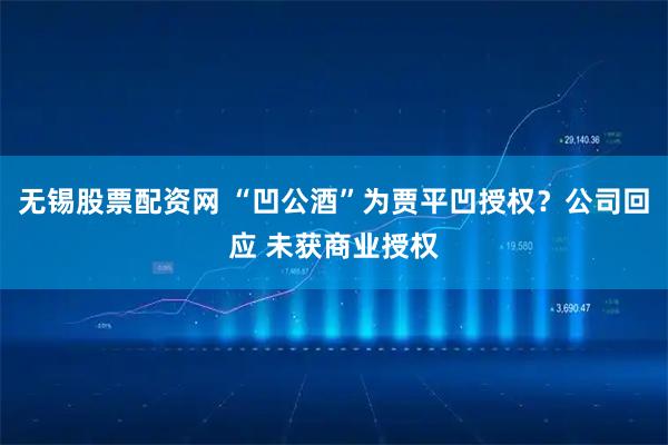 无锡股票配资网 “凹公酒”为贾平凹授权？公司回应 未获商业授权