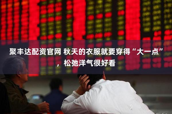 聚丰达配资官网 秋天的衣服就要穿得“大一点”，松弛洋气很好看