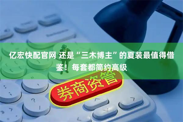 亿宏快配官网 还是“三木博主”的夏装最值得借鉴！每套都简约高级
