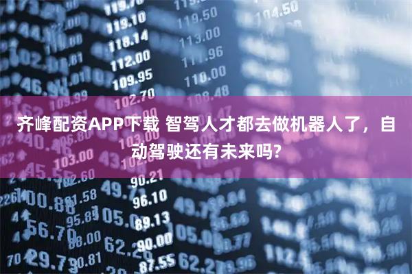 齐峰配资APP下载 智驾人才都去做机器人了，自动驾驶还有未来吗?